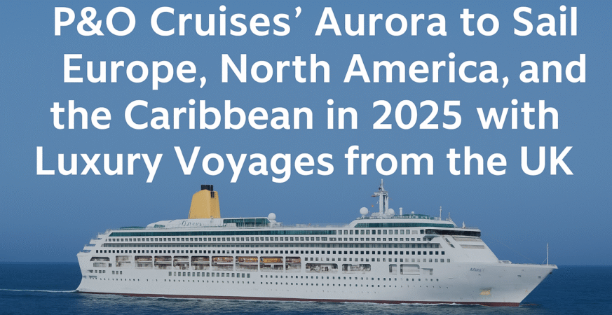 P&O Cruises' Aurora to Sail Europe, North America, and the Caribbean