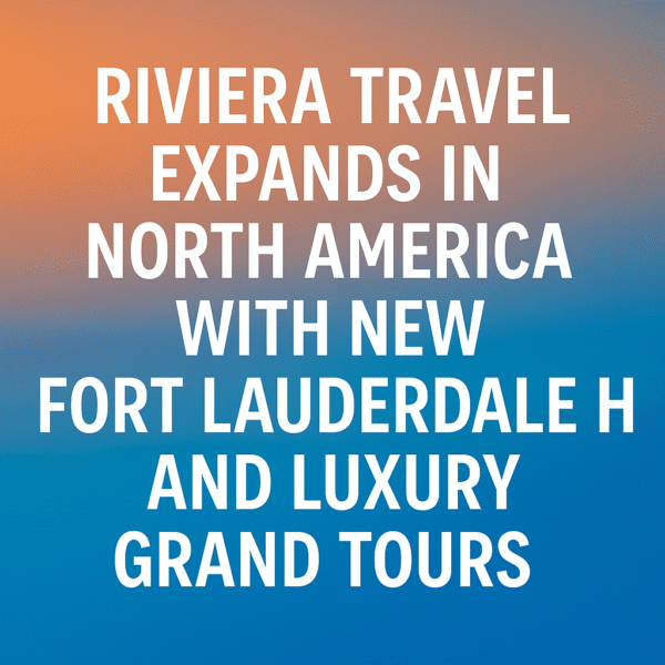 Riviera Travel Expands in North America with New Fort Lauderdale HQ and Luxury Grand Tours